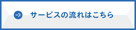サービスの流れはこちら